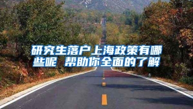 研究生落户上海政策有哪些呢 帮助你全面的了解