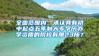 全国范围内，承认具有初中起点五年制大专学历办学资质的院校有那23所？