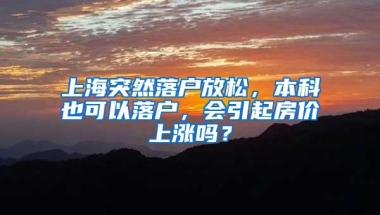 上海突然落户放松，本科也可以落户，会引起房价上涨吗？