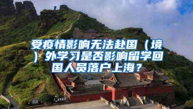 受疫情影响无法赴国（境）外学习是否影响留学回国人员落户上海？