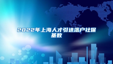 2022年上海人才引进落户社保基数