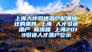 上海人才引进落户配偶随迁的条件 上海 人才引进 落户 新流程 上海2019引进人才落户公示