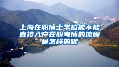 上海在职博士学位能不能直接入户在职考博的流程是怎样的呢