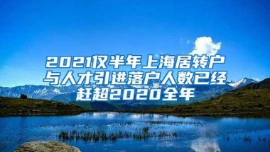 2021仅半年上海居转户与人才引进落户人数已经赶超2020全年