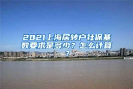 2021上海居转户社保基数要求是多少？怎么计算？