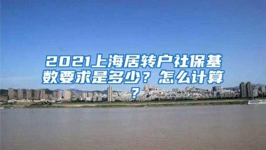 2021上海居转户社保基数要求是多少？怎么计算？