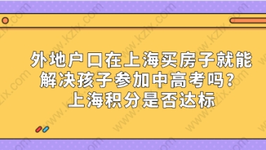 外地户口在上海买房子就能解决孩子参加中高考吗？上海积分是否达标