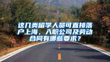 这几类留学人员可直接落户上海，入职公司及劳动合同有哪些要求？