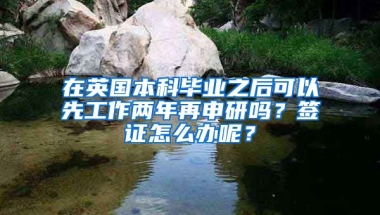 在英国本科毕业之后可以先工作两年再申研吗？签证怎么办呢？