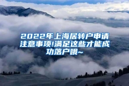 2022年上海居转户申请注意事项!满足这些才能成功落户哦~