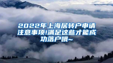 2022年上海居转户申请注意事项!满足这些才能成功落户哦~