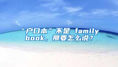 “户口本”不是 family book，那要怎么说？