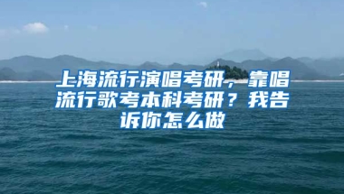 上海流行演唱考研，靠唱流行歌考本科考研？我告诉你怎么做