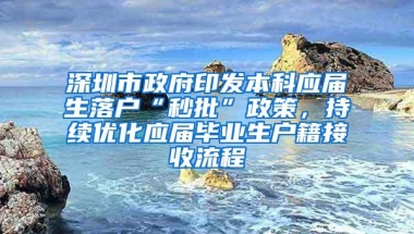 深圳市政府印发本科应届生落户“秒批”政策，持续优化应届毕业生户籍接收流程