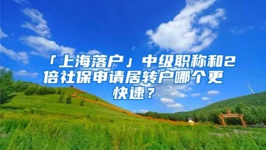 「上海落户」中级职称和2倍社保申请居转户哪个更快速？