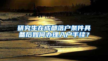 研究生在成都落户条件具备后如何办理入户手续？