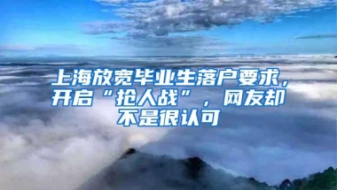 上海放宽毕业生落户要求，开启“抢人战”，网友却不是很认可