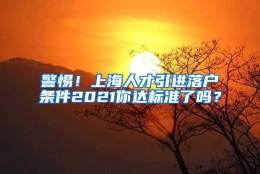 警惕！上海人才引进落户条件2021你达标准了吗？