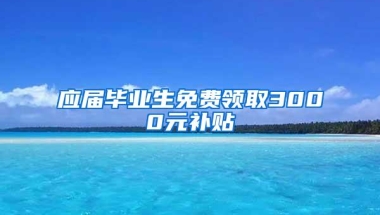 应届毕业生免费领取3000元补贴