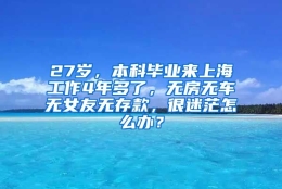 27岁，本科毕业来上海工作4年多了，无房无车无女友无存款，很迷茫怎么办？