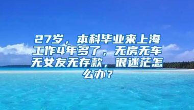 27岁，本科毕业来上海工作4年多了，无房无车无女友无存款，很迷茫怎么办？