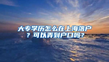 大专学历怎么在上海落户？可以弄到户口吗？