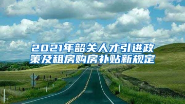 2021年韶关人才引进政策及租房购房补贴新规定