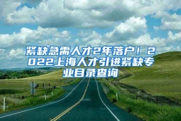 紧缺急需人才2年落户！2022上海人才引进紧缺专业目录查询