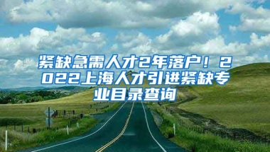 紧缺急需人才2年落户！2022上海人才引进紧缺专业目录查询