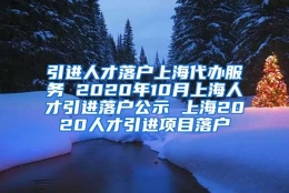 引进人才落户上海代办服务 2020年10月上海人才引进落户公示 上海2020人才引进项目落户