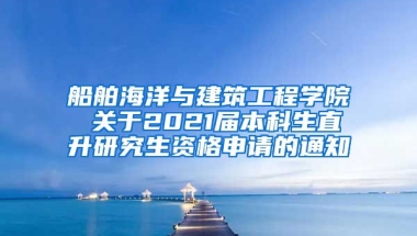 船舶海洋与建筑工程学院 关于2021届本科生直升研究生资格申请的通知