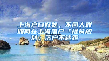 上海户口好处，不同人群如何在上海落户「提前规划」落户不迷路