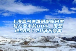 上海高考进本科院校只需排在全市前80%，但想进985／211可不简单