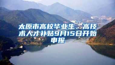 太原市高校毕业生、高技术人才补贴9月15日开始申报