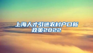 上海人才引进农村户口新政策2022