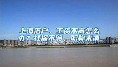 上海落户，工资不高怎么办？社保不够，职称来凑