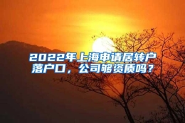 2022年上海申请居转户落户口，公司够资质吗？