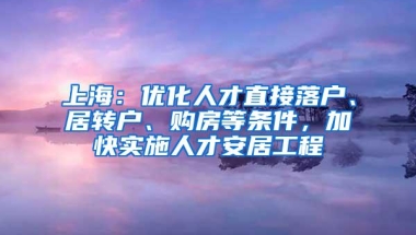 上海：优化人才直接落户、居转户、购房等条件，加快实施人才安居工程