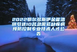 2022鄂尔多斯伊金霍洛旗引进10名急需紧缺疾病预防控制专业技术人才公告