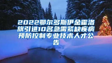 2022鄂尔多斯伊金霍洛旗引进10名急需紧缺疾病预防控制专业技术人才公告