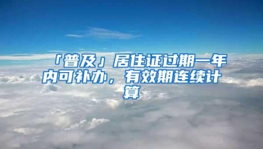 「普及」居住证过期一年内可补办，有效期连续计算