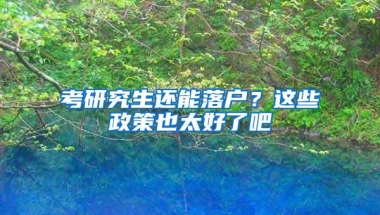 考研究生还能落户？这些政策也太好了吧