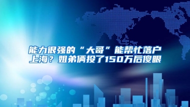 能力很强的“大哥”能帮忙落户上海？姐弟俩投了150万后傻眼