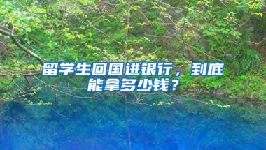 留学生回国进银行，到底能拿多少钱？