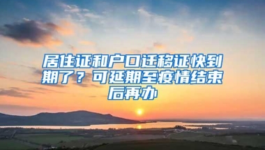 居住证和户口迁移证快到期了？可延期至疫情结束后再办