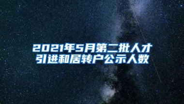 2021年5月第二批人才引进和居转户公示人数