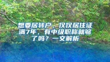 想要居转户，仅仅居住证满7年，有中级职称就够了吗？一文解析