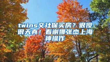 twins交社保买房？很傻很天真！看谢娜张杰上海神操作