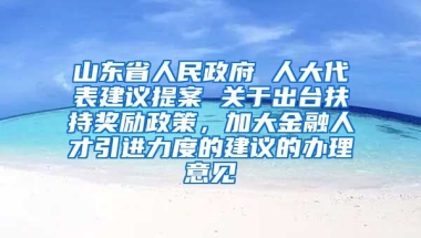 山东省人民政府 人大代表建议提案 关于出台扶持奖励政策，加大金融人才引进力度的建议的办理意见