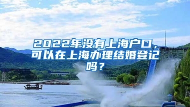 2022年没有上海户口，可以在上海办理结婚登记吗？